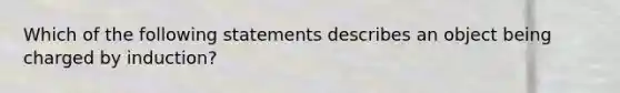 Which of the following statements describes an object being charged by induction?