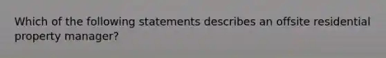 Which of the following statements describes an offsite residential property manager?