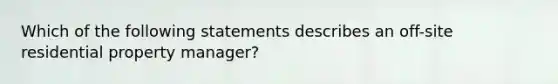 Which of the following statements describes an off-site residential property manager?