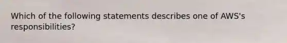 Which of the following statements describes one of AWS's responsibilities?