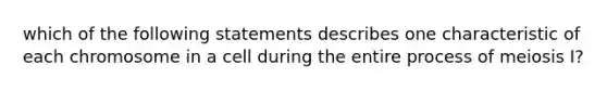 which of the following statements describes one characteristic of each chromosome in a cell during the entire process of meiosis I?