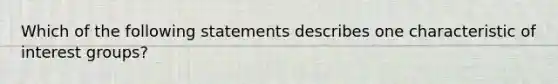 Which of the following statements describes one characteristic of interest groups?