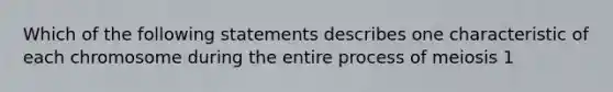 Which of the following statements describes one characteristic of each chromosome during the entire process of meiosis 1