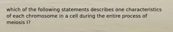 which of the following statements describes one characteristics of each chromosome in a cell during the entire process of meiosis I?