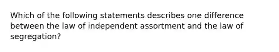 Which of the following statements describes one difference between the law of independent assortment and the law of segregation?