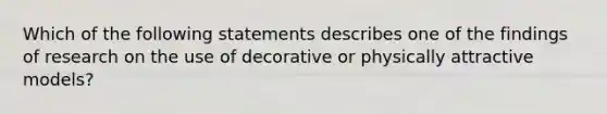 Which of the following statements describes one of the findings of research on the use of decorative or physically attractive models?