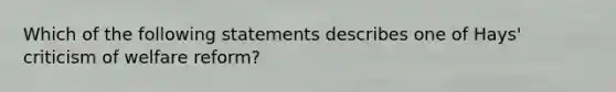 Which of the following statements describes one of Hays' criticism of welfare reform?