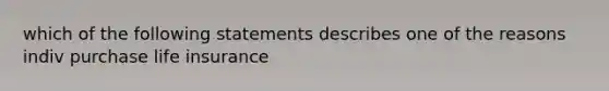 which of the following statements describes one of the reasons indiv purchase life insurance