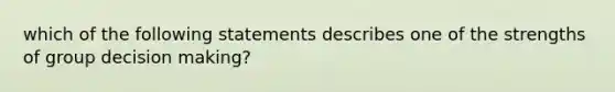 which of the following statements describes one of the strengths of group decision making?