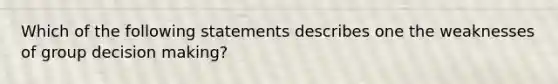 Which of the following statements describes one the weaknesses of group decision making?