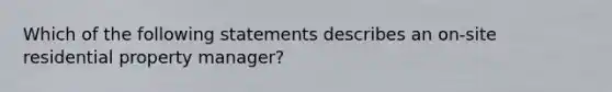 Which of the following statements describes an on-site residential property manager?