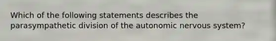 Which of the following statements describes the parasympathetic division of the autonomic nervous system?