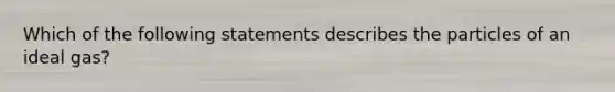 Which of the following statements describes the particles of an ideal gas?