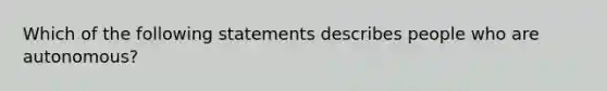 Which of the following statements describes people who are autonomous?