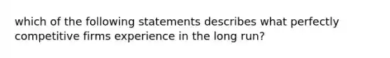 which of the following statements describes what perfectly competitive firms experience in the long run?