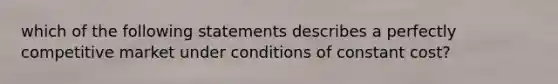 which of the following statements describes a perfectly competitive market under conditions of constant cost?