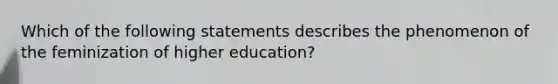 Which of the following statements describes the phenomenon of the feminization of higher education?