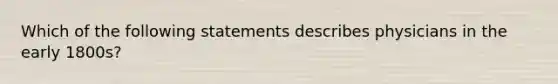 Which of the following statements describes physicians in the early 1800s?