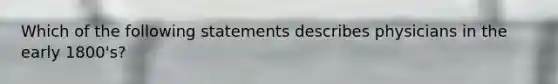 Which of the following statements describes physicians in the early 1800's?