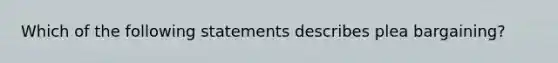 Which of the following statements describes plea bargaining?