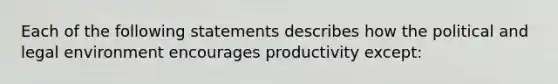 Each of the following statements describes how the political and legal environment encourages productivity except: