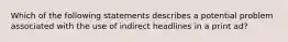 Which of the following statements describes a potential problem associated with the use of indirect headlines in a print ad?