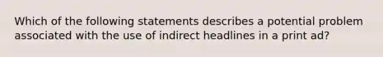 Which of the following statements describes a potential problem associated with the use of indirect headlines in a print ad?