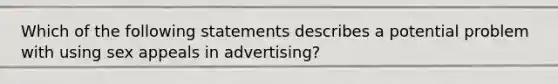 Which of the following statements describes a potential problem with using sex appeals in advertising?