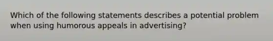 Which of the following statements describes a potential problem when using humorous appeals in advertising?