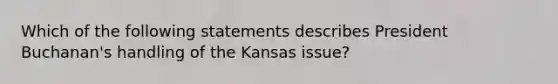 Which of the following statements describes President Buchanan's handling of the Kansas issue?