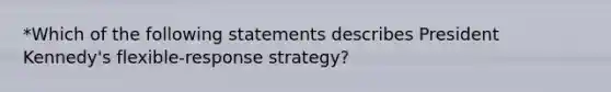 *Which of the following statements describes President Kennedy's flexible-response strategy?