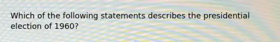 Which of the following statements describes the presidential election of 1960?