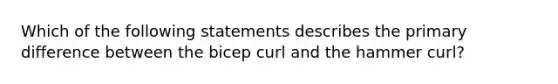 Which of the following statements describes the primary difference between the bicep curl and the hammer curl?