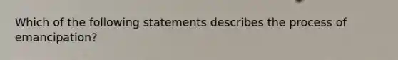 Which of the following statements describes the process of emancipation?