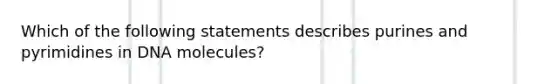 Which of the following statements describes purines and pyrimidines in DNA molecules?