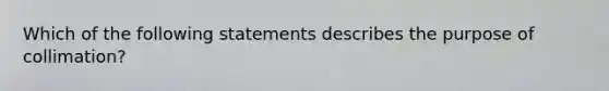 Which of the following statements describes the purpose of collimation?