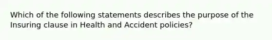 Which of the following statements describes the purpose of the Insuring clause in Health and Accident policies?