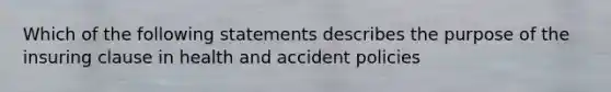 Which of the following statements describes the purpose of the insuring clause in health and accident policies