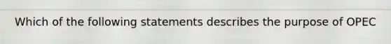 Which of the following statements describes the purpose of OPEC