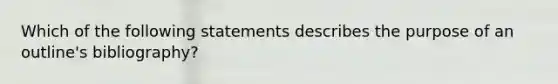 Which of the following statements describes the purpose of an outline's bibliography?