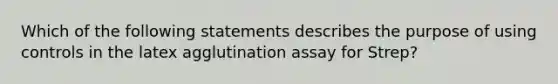 Which of the following statements describes the purpose of using controls in the latex agglutination assay for Strep?