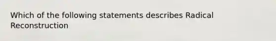 Which of the following statements describes Radical Reconstruction