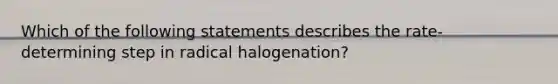 Which of the following statements describes the rate-determining step in radical halogenation?