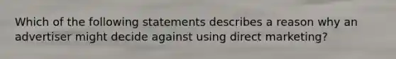 Which of the following statements describes a reason why an advertiser might decide against using direct marketing?