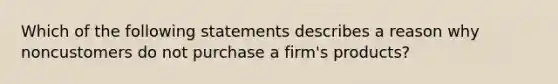 Which of the following statements describes a reason why noncustomers do not purchase a firm's products?