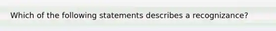 Which of the following statements describes a recognizance?