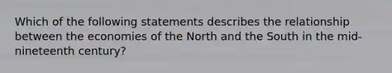 Which of the following statements describes the relationship between the economies of the North and the South in the mid-nineteenth century?