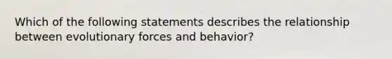 Which of the following statements describes the relationship between evolutionary forces and behavior?