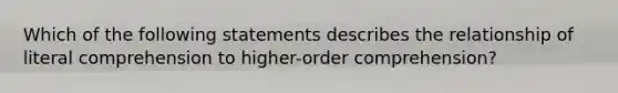 Which of the following statements describes the relationship of literal comprehension to higher-order comprehension?