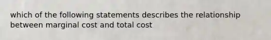 which of the following statements describes the relationship between marginal cost and total cost